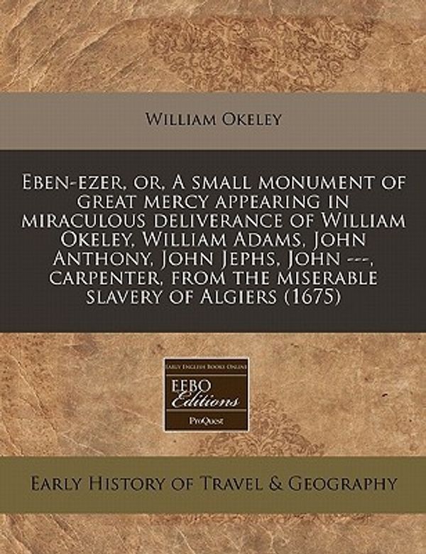 Cover Art for 9781240945931, Eben-Ezer, Or, a Small Monument of Great Mercy Appearing in Miraculous Deliverance of William Okeley, William Adams, John Anthony, John Jephs, John ---, Carpenter, from the Miserable Slavery of Algiers (1675) by William Okeley