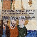 Cover Art for B011T8ZCBI, The Wisdom of Islam and the Foolishness of Christianity: A Christian Response to Nine Objections to Christianity by Muslim Philosophers by Richard Shumack