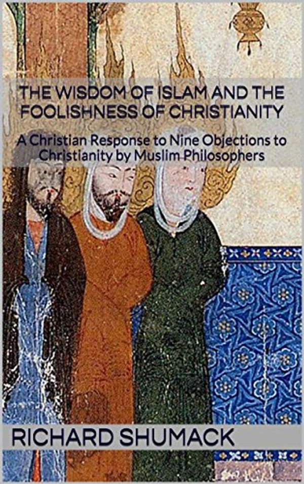 Cover Art for B011T8ZCBI, The Wisdom of Islam and the Foolishness of Christianity: A Christian Response to Nine Objections to Christianity by Muslim Philosophers by Richard Shumack