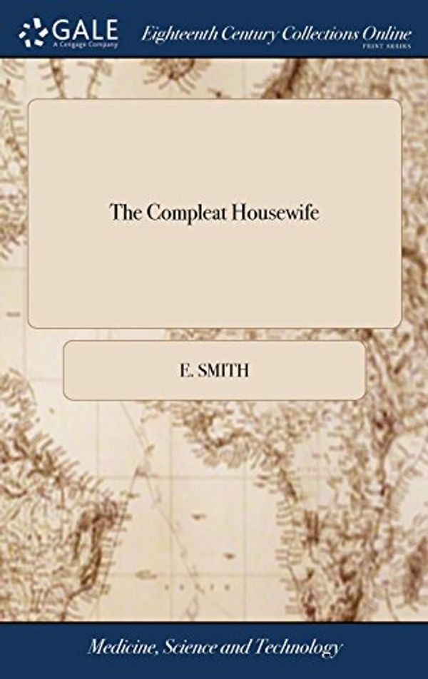 Cover Art for 9781385264423, The Compleat Housewife: Or, Accomplish'd Gentlewoman's Companion: Being a Collection of Upwards of six Hundred of the Most Approved Receipts With The Ninth Edition, With Very Large Additions; by E. Smith