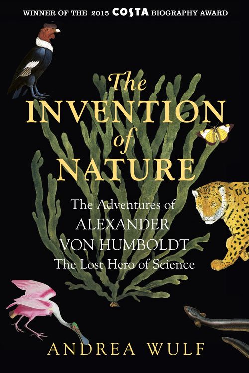 Cover Art for 9781848549005, The Invention of Nature: The Adventures of Alexander von Humboldt, the Lost Hero of Science: Costa & Royal Society Prize Winner by Andrea Wulf