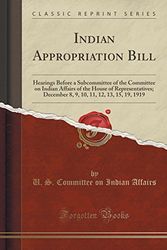 Cover Art for 9781333046781, Indian Appropriation Bill: Hearings Before a Subcommittee of the Committee on Indian Affairs of the House of Representatives; December 8, 9, 10, 11, 12, 13, 15, 19, 1919 (Classic Reprint) by U. S. Committee on Indian Affairs