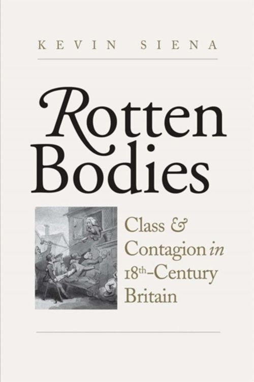 Cover Art for 9780300233520, Rotten Bodies: Class and Contagion in Eighteenth-Century Britain by Kevin Siena
