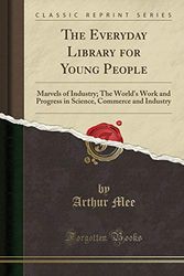 Cover Art for 9781333071202, The Everyday Library for Young People: Marvels of Industry; The World's Work and Progress in Science, Commerce and Industry (Classic Reprint) by Arthur Mee