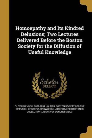 Cover Art for 9781363280476, Homoepathy and Its Kindred Delusions; Two Lectures Delivered Before the Boston Society for the Diffusion of Useful Knowledge by Oliver Wendell-Holmes