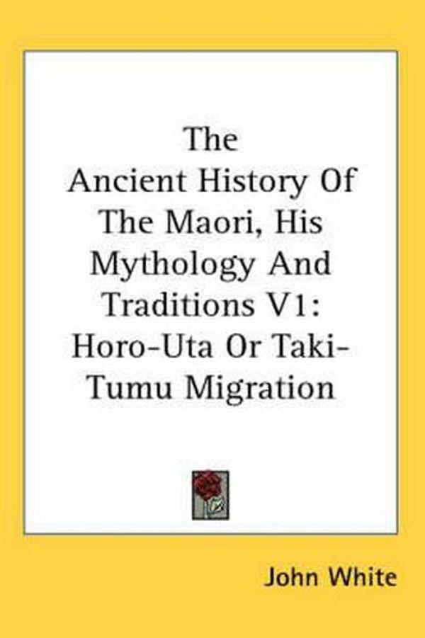 Cover Art for 9780548127179, The Ancient History of the Maori, His Mythology and Traditions V1: Horo-Uta or Taki-Tumu Migration by John White