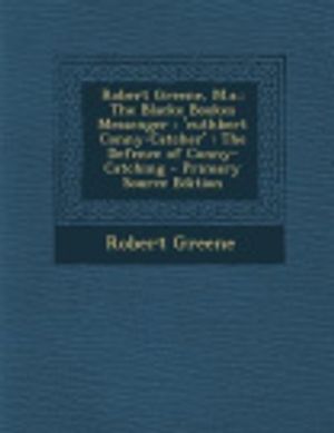 Cover Art for 9781293877746, Robert Greene, M.A.: The Blacke Bookes Messenger: 'Cuthbert Conny-Catcher': The Defence of Conny-Catching - Primary Source Edition by Robert Greene