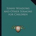 Cover Art for 9781162724881, Sunny Windows and Other Sermons for Children by Walter Russell Bowie