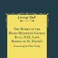 Cover Art for 9780267542505, The Works of the Right Reverend George Bull, D.D., Late Bishop of St. David's, Vol. 1 of 2: Concerning the Holy Trinity (Classic Reprint) by Bull, George