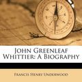 Cover Art for 9781179746999, John Greenleaf Whittier: A Biography by Francis Henry Underwood