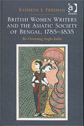 Cover Art for 9781472430885, British Women Writers and the Asiatic Society of Bengal, 1785-1835: Re-Orienting Anglo-India by Kathryn S. Freeman