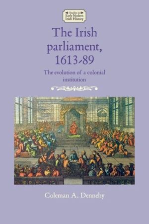 Cover Art for 9781526133359, The Irish parliament, 1613–89: The evolution of a colonial institution by Coleman A. Dennehy