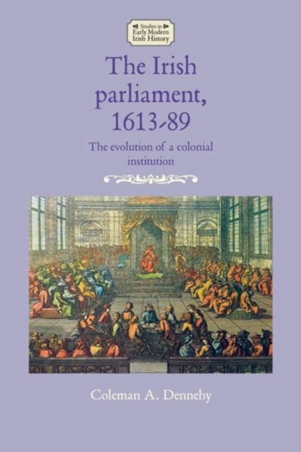 Cover Art for 9781526133359, The Irish parliament, 1613–89: The evolution of a colonial institution by Coleman A. Dennehy