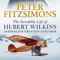 Cover Art for 9780733647765, The Incredible Life of Hubert Wilkins: Australia's greatest explorer by Peter FitzSimons