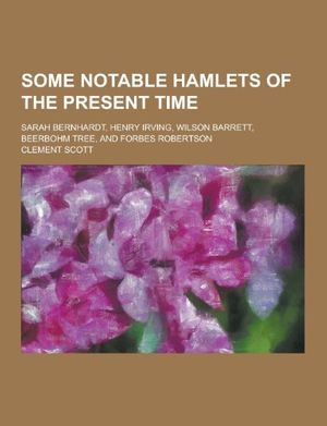 Cover Art for 9781230348520, Some Notable Hamlets of the Present Time; Sarah Bernhardt, Henry Irving, Wilson Barrett, Beerbohm Tree, and Forbes Robertson by Clement Scott