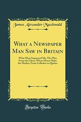 Cover Art for 9780484461627, What a Newspaper Man Saw in Britain: What Most Impressed Me; The Men From the Glens; Where Honor Rules the Market; From Culloden to Quebec (Classic Reprint) by James Alexander Macdonald