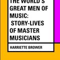 Cover Art for 9781530425532, The World's Great Men of Music: Story-Lives of Master Musicians by Harriette Brower