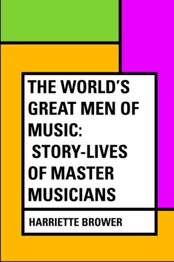 Cover Art for 9781530425532, The World's Great Men of Music: Story-Lives of Master Musicians by Harriette Brower