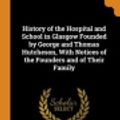 Cover Art for 9780341923978, History of the Hospital and School in Glasgow Founded by George and Thomas Hutcheson, With Notices of the Founders and of Their Family by Hill, William Henry