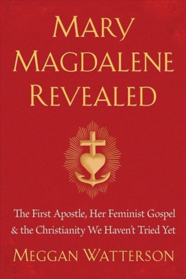 Cover Art for 9781401954901, Mary Magdalene Revealed: The First Apostle, Her Feminist Gospel & the Christianity We Haven't Tried Yet by Meggan Watterson