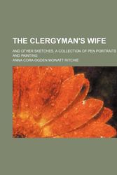 Cover Art for 9781235239922, The Clergyman's Wife; And Other Sketches. a Collection of Pen Portraits and Painting by Anna Cora Ogden Mowatt Ritchie