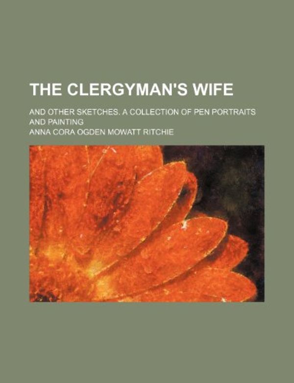 Cover Art for 9781235239922, The Clergyman's Wife; And Other Sketches. a Collection of Pen Portraits and Painting by Anna Cora Ogden Mowatt Ritchie