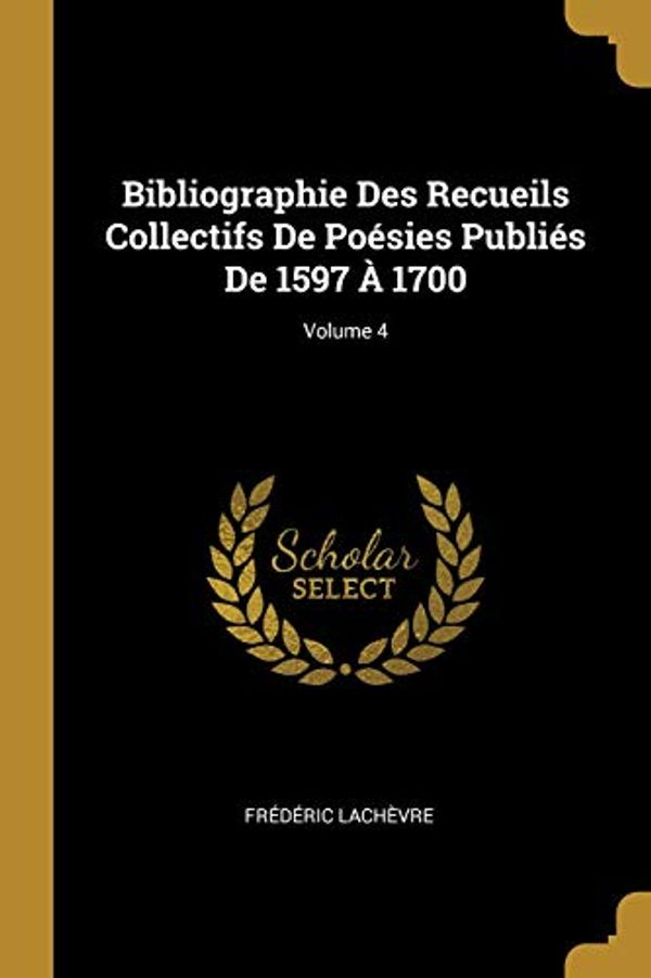 Cover Art for 9780270575217, Bibliographie Des Recueils Collectifs De Poésies Publiés De 1597 À 1700; Volume 4 by Frederic Lachevre