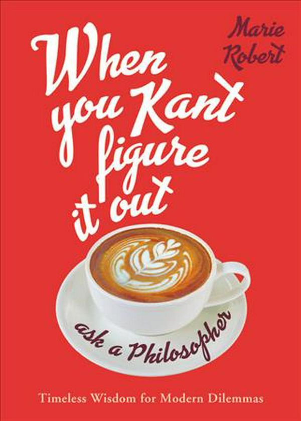 Cover Art for 9780316492522, When You Kant Figure It Out, Ask a Philosopher: Timeless Wisdom for Modern Dilemmas by Marie Robert