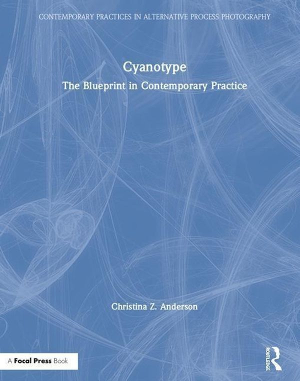 Cover Art for 9781138338845, Cyanotype: The Blueprint in Contemporary Practice (Contemporary Practices in Alternative Process Photography) by Christina Z Anderson