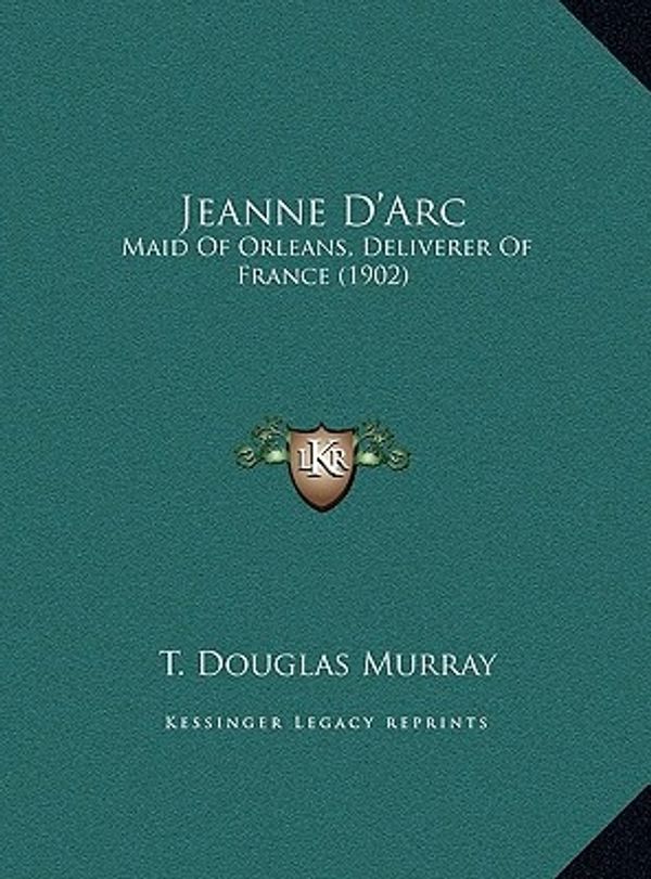 Cover Art for 9781169794641, Jeanne D'Arc: Maid Of Orleans, Deliverer Of France (1902) by T Douglas Murray