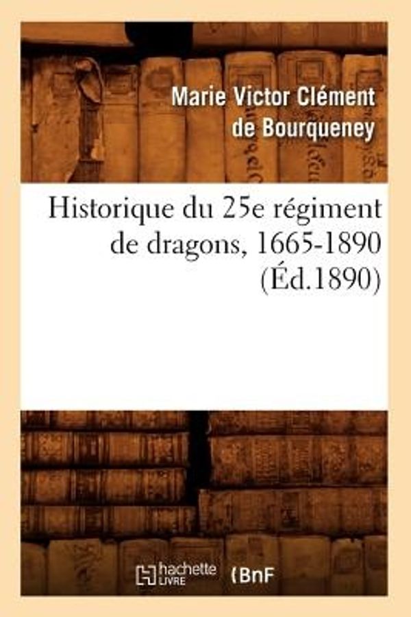Cover Art for 9782012556102, Historique Du 25e Regiment de Dragons, 1665-1890 (Ed.1890) by De Bourqueney m C, V