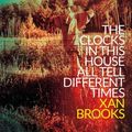 Cover Art for 9781784630935, Clocks in This House All Tell Different Times by Xan Brooks