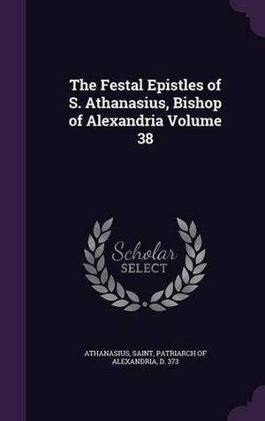 Cover Art for 9781356289417, The Festal Epistles of S. Athanasius, Bishop of Alexandria Volume 38 by Athanasius, Saint, Patriarch of Alexandr