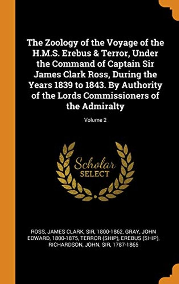 Cover Art for 9780343254131, The Zoology of the Voyage of the H.M.S. Erebus & Terror, Under the Command of Captain Sir James Clark Ross, During the Years 1839 to 1843. by Authority of the Lords Commissioners of the Admiralty; Volume 2 by James Clark Ross