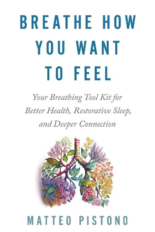 Cover Art for 9781401979270, Breathe How You Want to Feel: Your Breathing Toolkit for Better Health; Restorative Sleep; and Deeper Connection by Matteo Pistono