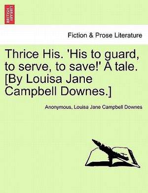Cover Art for 9781241367541, Thrice His. 'His to Guard, to Serve, to Save!' a Tale. [By Louisa Jane Campbell Downes.] by Anonymous