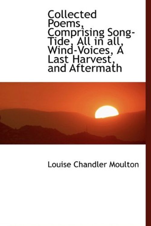 Cover Art for 9781117201030, Collected Poems, Comprising Song-Tide, All in All, Wind-Voices, A Last Harvest, and Aftermath by Louise Chandler Moulton