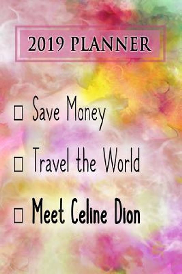 Cover Art for 9781728600956, 2019 Planner: Save Money, Travel The World, Meet Celine Dion: Celine Dion 2019 Planner by Dainty Diaries
