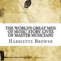 Cover Art for 9781546694847, The World's Great Men of Music: Story-Lives of Master Musicians by Harriette Brower
