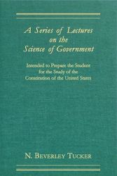 Cover Art for 9781584775195, A Series Of Lectures On The Science Of Government: Intended To Prepare The Student For The Study Of The Constitution Of The United States by N. Beverley Tucker, Beverley Tucker