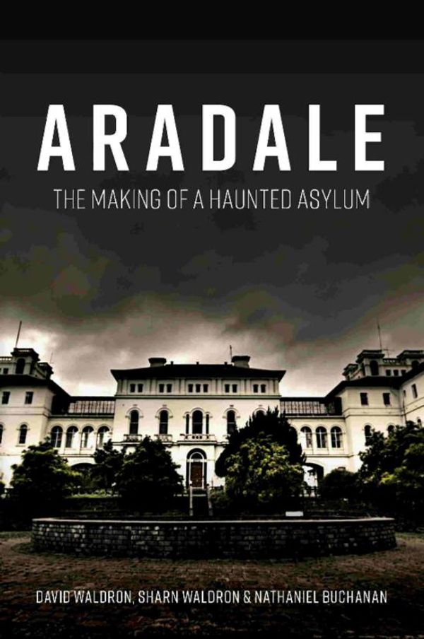 Cover Art for 9781925984910, Aradale: The Making of a Haunted Asylum by David Waldron, Sharn Waldron, Nathaniel Buchanan