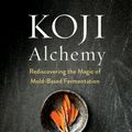 Cover Art for 9781603588683, Koji Alchemy: Rediscovering the Magic of Mold-Based Fermentation by Jeremy Umansky, Rich Shih