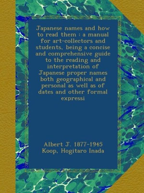 Cover Art for B009X0KYEA, Japanese names and how to read them : a manual for art-collectors and students, being a concise and comprehensive guide to the reading and ... as well as of dates and other formal expressi by Albert J.-Koop, Hogitaro Inada