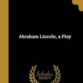 Cover Art for 9781360056715, Abraham Lincoln, a Play by John 1882-1937 Drinkwater