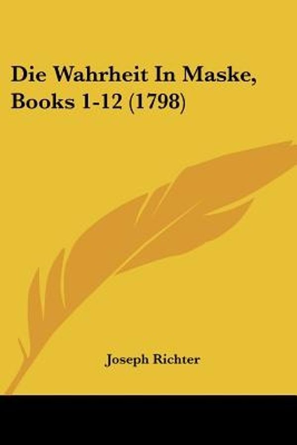 Cover Art for 9781104732585, Die Wahrheit in Maske, Books 1-12 (1798) by Joseph Richter