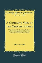 Cover Art for 9780331701722, A Complete View of the Chinese Empire: Exhibited in a Geographical Description of That Country, a Dissertation on Its Antiquity, and a Genuine and ... King of Great Britain to the Emperor of China by George Thomas Staunton