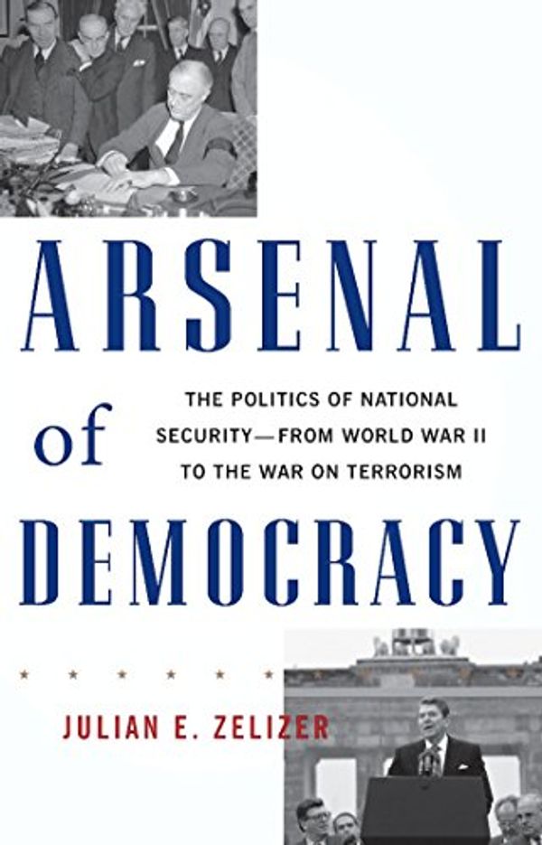 Cover Art for B0030CMLJS, Arsenal of Democracy: The Politics of National Security--From World War II to the War on Terrorism by Julian E. Zelizer