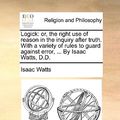 Cover Art for 9781140800392, Logick: Or, the Right Use of Reason in the Inquiry After Truth. with a Variety of Rules to Guard Against Error, . by Isaac W by Isaac Watts