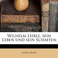 Cover Art for 9781179671420, Wilhelm Leible, Sein Leben Und Sein Schaffen by Julius Mayr