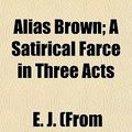 Cover Art for 9781153268851, Alias Brown; A Satirical Farce in Three Acts (Paperback) by E. J. (From Old Catalog] Whisler